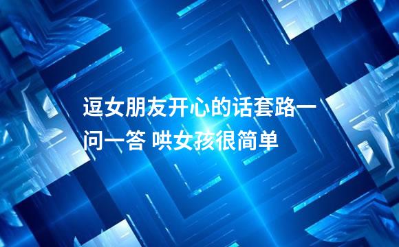 逗女朋友开心的话套路一问一答 哄女孩很简单